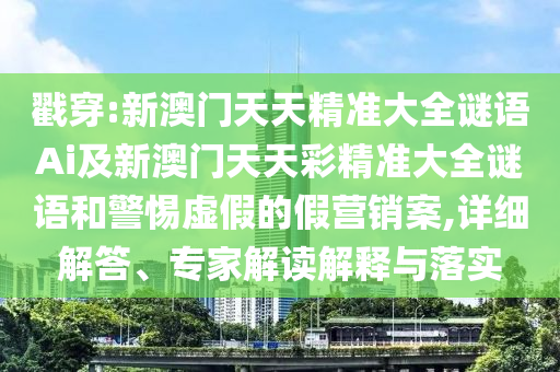 戳穿:新澳門天天精準(zhǔn)大全謎語(yǔ)Ai及新澳門天天彩精準(zhǔn)大全謎語(yǔ)和警惕虛假的假營(yíng)銷案,詳細(xì)解答、專家解讀解釋與落實(shí)