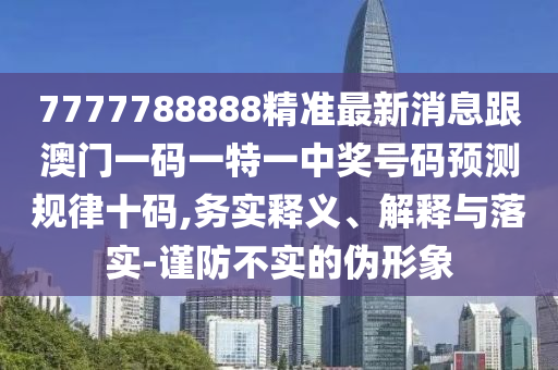 7777788888精準(zhǔn)最新消息跟澳門一碼一特一中獎號碼預(yù)測規(guī)律十碼,務(wù)實釋義、解釋與落實-謹(jǐn)防不實的偽形象