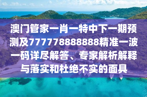 澳門管家一肖一特中下一期預(yù)測及777778888888精準(zhǔn)一波一碼詳盡解答、專家解析解釋與落實和杜絕不實的面具
