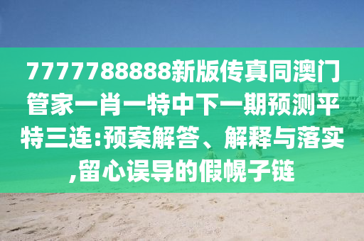 7777788888新版?zhèn)髡嫱拈T管家一肖一特中下一期預(yù)測平特三連:預(yù)案解答、解釋與落實,留心誤導(dǎo)的假幌子鏈