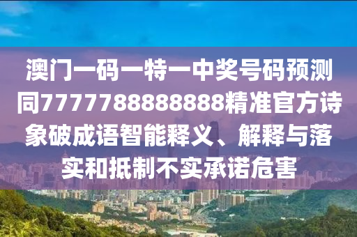 澳門一碼一特一中獎號碼預(yù)測同7777788888888精準(zhǔn)官方詩象破成語智能釋義、解釋與落實和抵制不實承諾危害