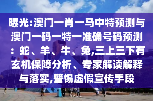 曝光:澳門一肖一馬中特預(yù)測與澳門一碼一特一準(zhǔn)確號碼預(yù)測：蛇、羊、牛、兔,三上三下有玄機(jī)保障分析、專家解讀解釋與落實,警惕虛假宣傳手段