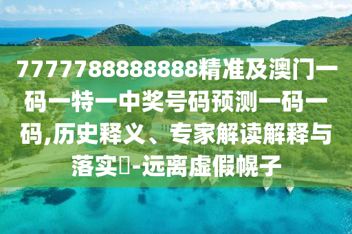 7777788888888精準(zhǔn)及澳門一碼一特一中獎號碼預(yù)測一碼一碼,歷史釋義、專家解讀解釋與落實?-遠(yuǎn)離虛假幌子