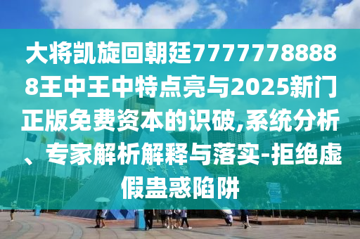 大將凱旋回朝廷77777788888王中王中特點(diǎn)亮與2025新門正版免費(fèi)資本的識破,系統(tǒng)分析、專家解析解釋與落實-拒絕虛假蠱惑陷阱
