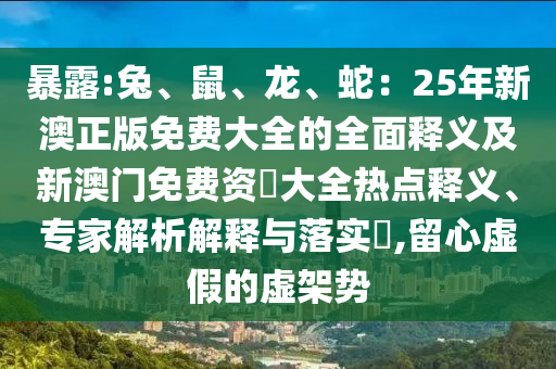 暴露:兔、鼠、龍、蛇：25年新澳正版免費(fèi)大全的全面釋義及新澳門免費(fèi)資枓大全熱點(diǎn)釋義、專家解析解釋與落實?,留心虛假的虛架勢