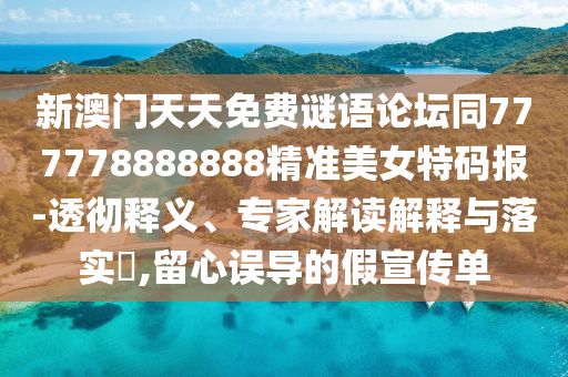 新澳門天天免費謎語論壇同777778888888精準(zhǔn)美女特碼報-透徹釋義、專家解讀解釋與落實?,留心誤導(dǎo)的假宣傳單