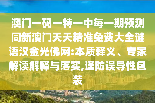 澳門一碼一特一中每一期預(yù)測同新澳門天天精準(zhǔn)免費大全謎語漢金光佛網(wǎng):本質(zhì)釋義、專家解讀解釋與落實,謹(jǐn)防誤導(dǎo)性包裝