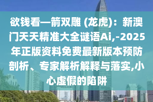 欲錢看—箭雙雕 (龍虎)：新澳門天天精準(zhǔn)大全謎語Ai,-2025年正版資料免費最新版本預(yù)防剖析、專家解析解釋與落實,小心虛假的陷阱