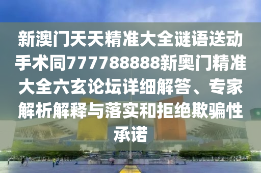 新澳門天天精準(zhǔn)大全謎語送動手術(shù)同777788888新奧門精準(zhǔn)大全六玄論壇詳細(xì)解答、專家解析解釋與落實和拒絕欺騙性承諾