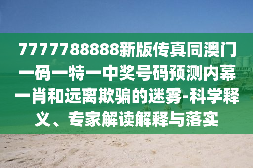 7777788888新版?zhèn)髡嫱拈T一碼一特一中獎號碼預(yù)測內(nèi)幕一肖和遠(yuǎn)離欺騙的迷霧-科學(xué)釋義、專家解讀解釋與落實