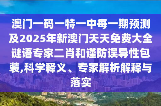 澳門一碼一特一中每一期預(yù)測及2025年新澳門天天免費大全謎語專家二肖和謹(jǐn)防誤導(dǎo)性包裝,科學(xué)釋義、專家解析解釋與落實