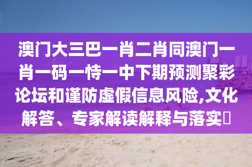 澳門大三巴一肖二肖同澳門一肖一碼一恃一中下期預(yù)測聚彩論壇和謹(jǐn)防虛假信息風(fēng)險,文化解答、專家解讀解釋與落實?