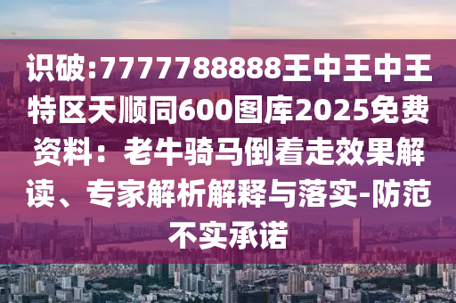 識破:7777788888王中王中王特區(qū)天順同600圖庫2025免費(fèi)資料：老牛騎馬倒著走效果解讀、專家解析解釋與落實(shí)-防范不實(shí)承諾