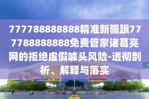 777788888888精準(zhǔn)新疆跟777788888888免費(fèi)管家諸葛亮網(wǎng)的拒絕虛假噱頭風(fēng)險(xiǎn)-透徹剖析、解釋與落實(shí)