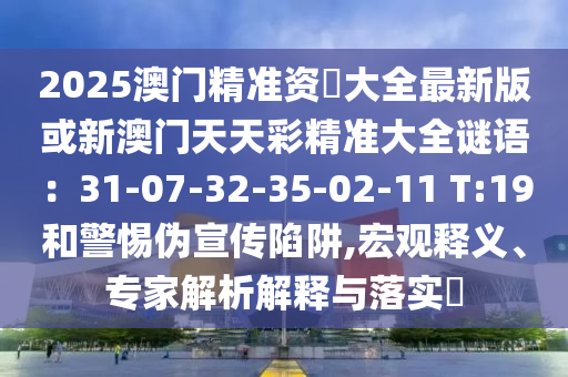 2025澳門精準(zhǔn)資枓大全最新版或新澳門天天彩精準(zhǔn)大全謎語：31-07-32-35-02-11 T:19和警惕偽宣傳陷阱,宏觀釋義、專家解析解釋與落實(shí)?