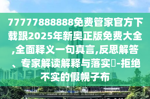 77777888888免費(fèi)管家官方下載跟2025年新奧正版免費(fèi)大全,全面釋義一句真言,反思解答、專家解讀解釋與落實(shí)?-拒絕不實(shí)的假幌子布