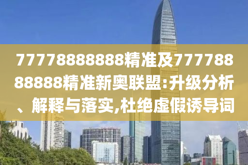 77778888888精準(zhǔn)及77778888888精準(zhǔn)新奧聯(lián)盟:升級分析、解釋與落實(shí),杜絕虛假誘導(dǎo)詞