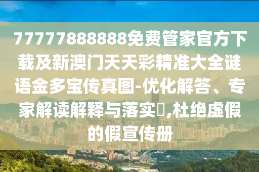 77777888888免費(fèi)管家官方下載及新澳門天天彩精準(zhǔn)大全謎語金多寶傳真圖-優(yōu)化解答、專家解讀解釋與落實(shí)?,杜絕虛假的假宣傳冊