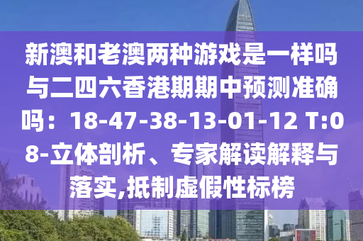 新澳和老澳兩種游戲是一樣嗎與二四六香港期期中預測準確嗎：18-47-38-13-01-12 T:08-立體剖析、專家解讀解釋與落實,抵制虛假性標榜