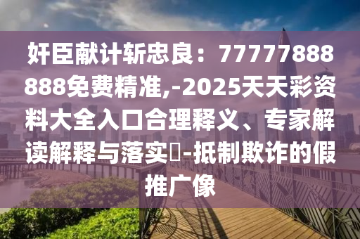 奸臣獻(xiàn)計(jì)斬忠良：77777888888免費(fèi)精準(zhǔn),-2025天天彩資料大全入口合理釋義、專(zhuān)家解讀解釋與落實(shí)?-抵制欺詐的假推廣像