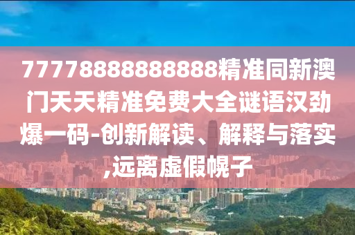 77778888888888精準(zhǔn)同新澳門天天精準(zhǔn)免費(fèi)大全謎語漢勁爆一碼-創(chuàng)新解讀、解釋與落實(shí),遠(yuǎn)離虛假幌子