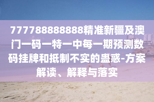 777788888888精準(zhǔn)新疆及澳門一碼一特一中每一期預(yù)測(cè)數(shù)碼掛牌和抵制不實(shí)的蠱惑-方案解讀、解釋與落實(shí)