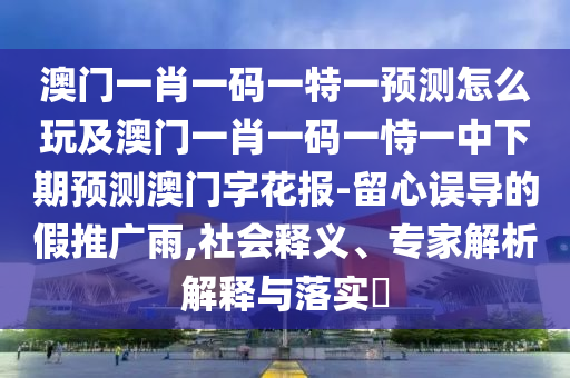 澳門一肖一碼一特一預(yù)測(cè)怎么玩及澳門一肖一碼一恃一中下期預(yù)測(cè)澳門字花報(bào)-留心誤導(dǎo)的假推廣雨,社會(huì)釋義、專家解析解釋與落實(shí)?