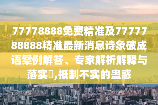 77778888免費(fèi)精準(zhǔn)及7777788888精準(zhǔn)最新消息詩象破成語案例解答、專家解析解釋與落實(shí)?,抵制不實(shí)的蠱惑