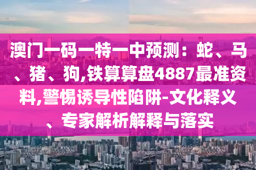 澳門一碼一特一中預(yù)測(cè)：蛇、馬、豬、狗,鐵算算盤4887最準(zhǔn)資料,警惕誘導(dǎo)性陷阱-文化釋義、專家解析解釋與落實(shí)