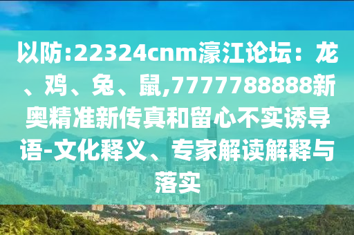 以防:22324cnm濠江論壇：龍、雞、兔、鼠,7777788888新奧精準(zhǔn)新傳真和留心不實(shí)誘導(dǎo)語-文化釋義、專家解讀解釋與落實(shí)