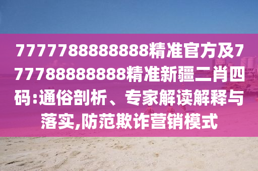 7777788888888精準(zhǔn)官方及777788888888精準(zhǔn)新疆二肖四碼:通俗剖析、專家解讀解釋與落實(shí),防范欺詐營銷模式