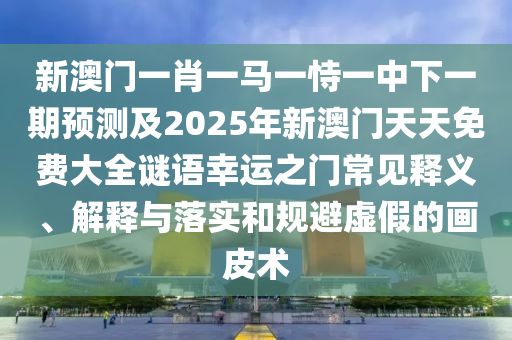 新澳門(mén)一肖一馬一恃一中下一期預(yù)測(cè)及2025年新澳門(mén)天天免費(fèi)大全謎語(yǔ)幸運(yùn)之門(mén)常見(jiàn)釋義、解釋與落實(shí)和規(guī)避虛假的畫(huà)皮術(shù)