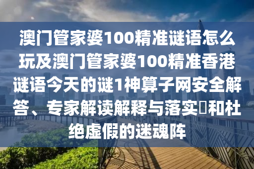 澳門(mén)管家婆100精準(zhǔn)謎語(yǔ)怎么玩及澳門(mén)管家婆100精準(zhǔn)香港謎語(yǔ)今天的謎1神算子網(wǎng)安全解答、專(zhuān)家解讀解釋與落實(shí)?和杜絕虛假的迷魂陣