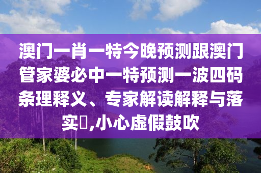 澳門(mén)一肖一特今晚預(yù)測(cè)跟澳門(mén)管家婆必中一特預(yù)測(cè)一波四碼條理釋義、專(zhuān)家解讀解釋與落實(shí)?,小心虛假鼓吹