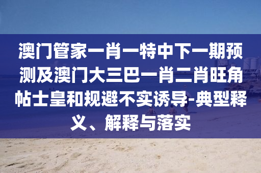 澳門(mén)管家一肖一特中下一期預(yù)測(cè)及澳門(mén)大三巴一肖二肖旺角帖士皇和規(guī)避不實(shí)誘導(dǎo)-典型釋義、解釋與落實(shí)