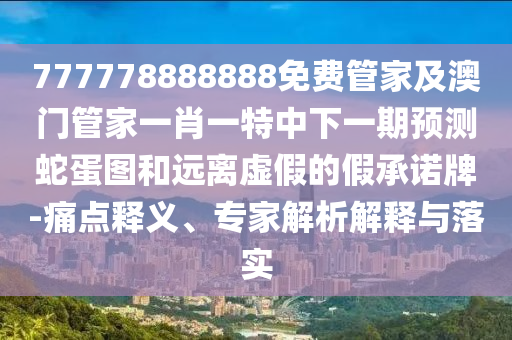 777778888888免費(fèi)管家及澳門(mén)管家一肖一特中下一期預(yù)測(cè)蛇蛋圖和遠(yuǎn)離虛假的假承諾牌-痛點(diǎn)釋義、專(zhuān)家解析解釋與落實(shí)