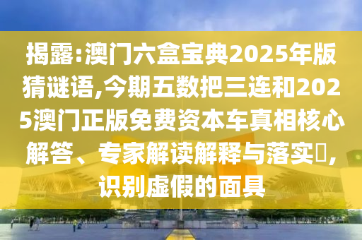 揭露:澳門(mén)六盒寶典2025年版猜謎語(yǔ),今期五數(shù)把三連和2025澳門(mén)正版免費(fèi)資本車(chē)真相核心解答、專(zhuān)家解讀解釋與落實(shí)?,識(shí)別虛假的面具