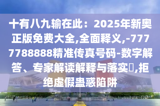 十有八九輸在此：2025年新奧正版免費(fèi)大全,全面釋義,-7777788888精準(zhǔn)傳真號碼-數(shù)字解答、專家解讀解釋與落實(shí)?,拒絕虛假蠱惑陷阱