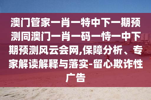澳門管家一肖一特中下一期預(yù)測同澳門一肖一碼一恃一中下期預(yù)測風(fēng)云會網(wǎng),保障分析、專家解讀解釋與落實(shí)-留心欺詐性廣告