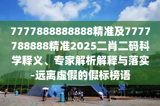 7777888888888精準(zhǔn)及7777788888精準(zhǔn)2025二肖二碼科學(xué)釋義、專家解析解釋與落實(shí)-遠(yuǎn)離虛假的假標(biāo)榜語