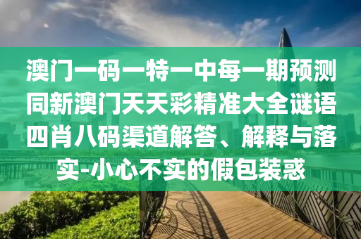 澳門一碼一特一中每一期預(yù)測同新澳門天天彩精準(zhǔn)大全謎語四肖八碼渠道解答、解釋與落實(shí)-小心不實(shí)的假包裝惑
