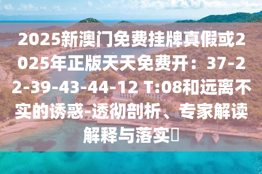 2025新澳門免費(fèi)掛牌真假或2025年正版天天免費(fèi)開：37-22-39-43-44-12 T:08和遠(yuǎn)離不實(shí)的誘惑-透徹剖析、專家解讀解釋與落實(shí)?