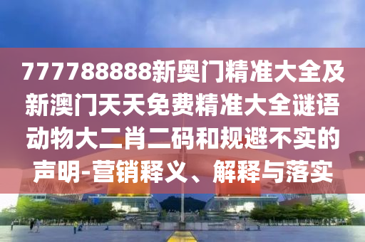 777788888新奧門精準(zhǔn)大全及新澳門天天免費(fèi)精準(zhǔn)大全謎語動物大二肖二碼和規(guī)避不實(shí)的聲明-營銷釋義、解釋與落實(shí)