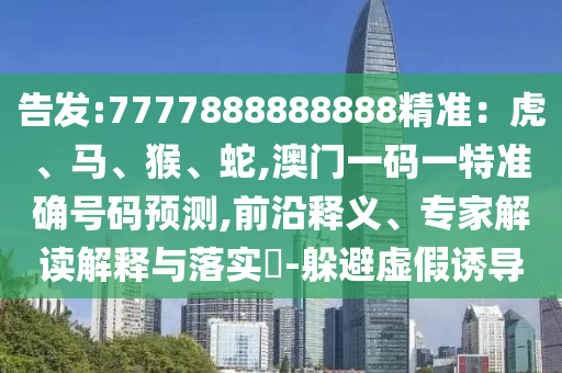 告發(fā):7777888888888精準(zhǔn)：虎、馬、猴、蛇,澳門一碼一特準(zhǔn)確號(hào)碼預(yù)測,前沿釋義、專家解讀解釋與落實(shí)?-躲避虛假誘導(dǎo)