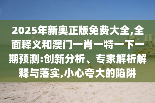 2025年新奧正版免費(fèi)大全,全面釋義和澳門一肖一特一下一期預(yù)測(cè):創(chuàng)新分析、專家解析解釋與落實(shí),小心夸大的陷阱