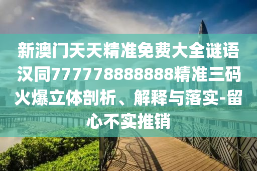 新澳門天天精準(zhǔn)免費大全謎語漢同777778888888精準(zhǔn)三碼火爆立體剖析、解釋與落實-留心不實推銷