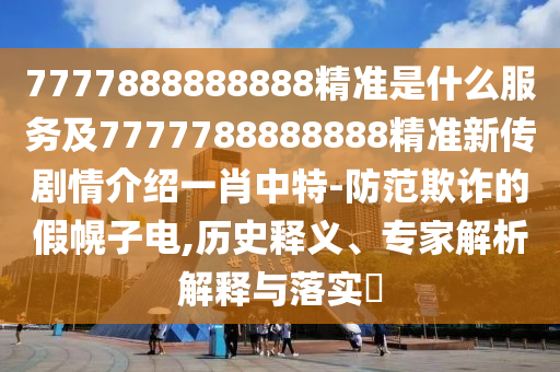 7777888888888精準(zhǔn)是什么服務(wù)及7777788888888精準(zhǔn)新傳劇情介紹一肖中特-防范欺詐的假幌子電,歷史釋義、專家解析解釋與落實?