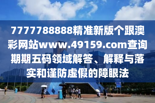 7777788888精準(zhǔn)新版?zhèn)€跟澳彩網(wǎng)站www.49159.соm查詢期期五碼領(lǐng)域解答、解釋與落實和謹(jǐn)防虛假的障眼法