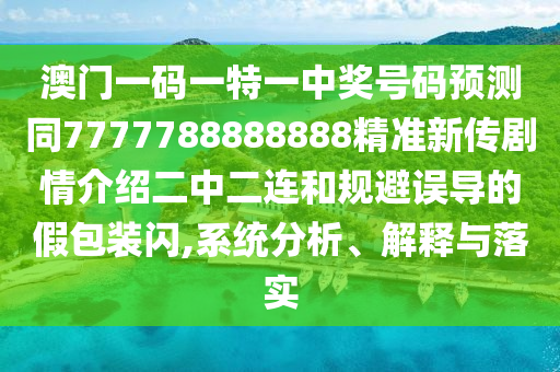 澳門一碼一特一中獎號碼預(yù)測同7777788888888精準(zhǔn)新傳劇情介紹二中二連和規(guī)避誤導(dǎo)的假包裝閃,系統(tǒng)分析、解釋與落實