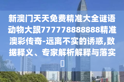 新澳門天天免費精準(zhǔn)大全謎語動物大跟777778888888精準(zhǔn)澳彩傳奇-遠(yuǎn)離不實的誘惑,數(shù)據(jù)釋義、專家解析解釋與落實?